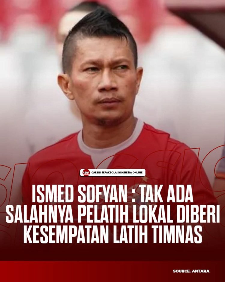 ismed Sofyan : Tak Ada Salahnya Pelatih Lokal di beri Kesempatan Latih TimNas